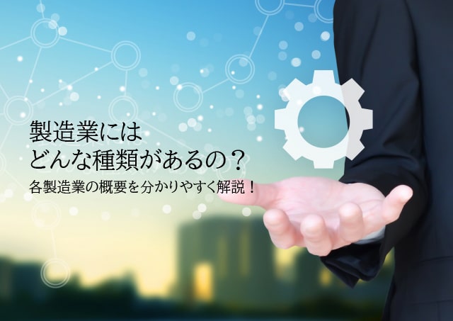 製造業にはどんな種類があるの？各製造業の概要を分かりやすく解説！