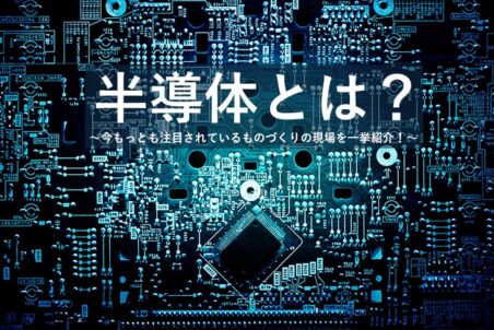 半導体とは？  ～今もっとも注目されているものづくりの現場を一挙紹介！～