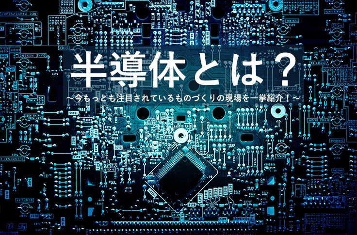 半導体とは？ ～今もっとも注目されているものづくりの現場を一挙紹介！～